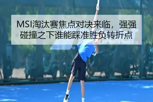 MSI淘汰赛焦点对决来临，强强碰撞之下谁能踩准胜负转折点