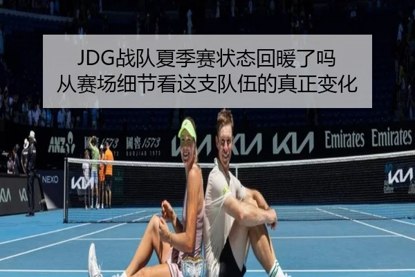 JDG战队夏季赛状态回暖了吗 从赛场细节看这支队伍的真正变化